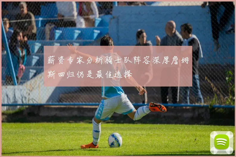 薪资专家分析骑士队阵容深厚詹姆斯回归仍是最佳选择