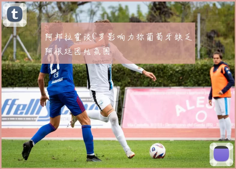 阿邦拉霍谈C罗影响力称葡萄牙缺乏阿根廷团结氛围