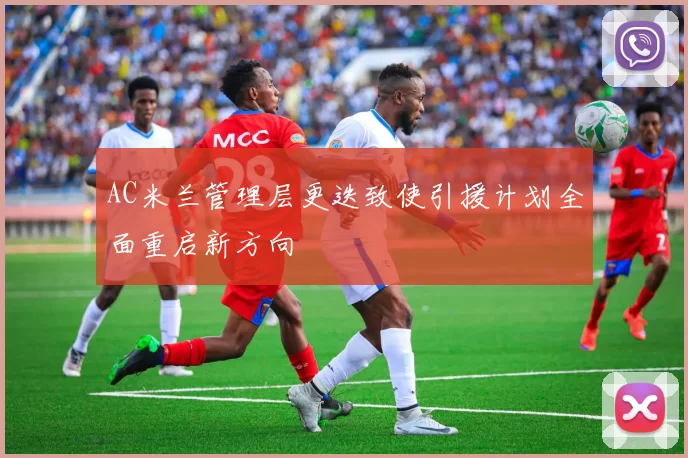 AC米兰管理层更迭致使引援计划全面重启新方向