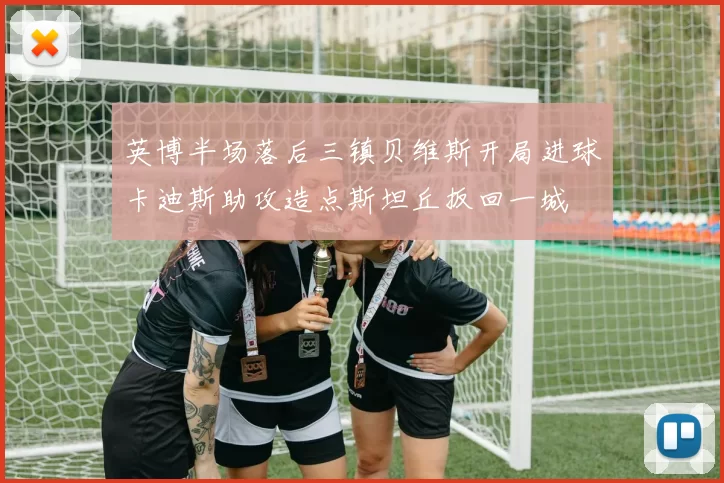 英博半场落后三镇贝维斯开局进球卡迪斯助攻造点斯坦丘扳回一城