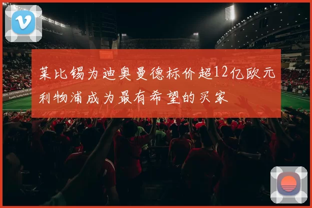 莱比锡为迪奥曼德标价超12亿欧元利物浦成为最有希望的买家