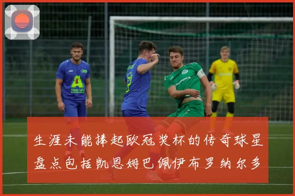 生涯未能捧起欧冠奖杯的传奇球星盘点包括凯恩姆巴佩伊布罗纳尔多等