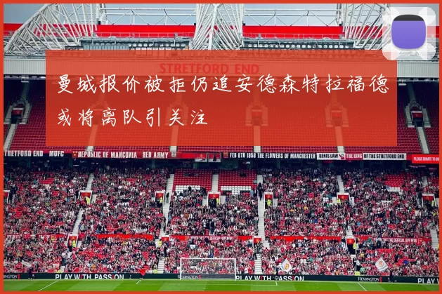 曼城报价被拒仍追安德森特拉福德或将离队引关注