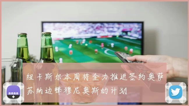 纽卡斯尔本周将全力推进签约奥萨苏纳边锋穆尼奥斯的计划