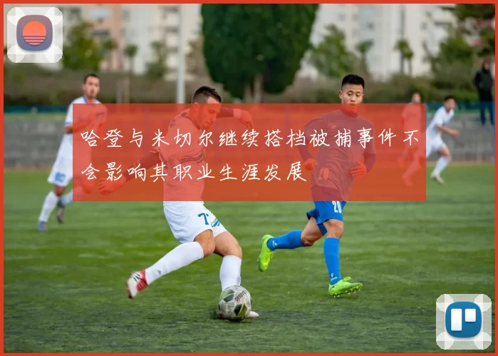 哈登与米切尔继续搭档被捕事件不会影响其职业生涯发展
