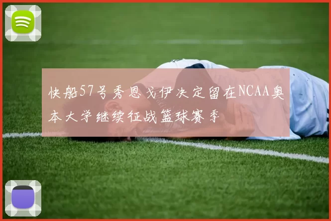 快船57号秀恩戈伊决定留在NCAA奥本大学继续征战篮球赛季