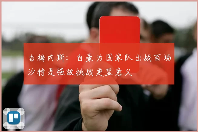 吉梅内斯：自豪为国家队出战百场沙特是强敌挑战更显意义