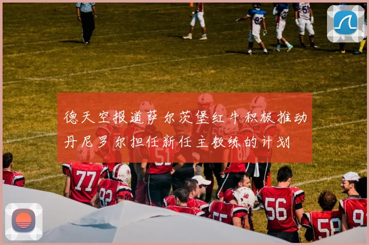 德天空报道萨尔茨堡红牛积极推动丹尼罗尔担任新任主教练的计划