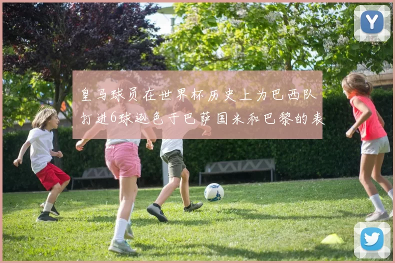 皇马球员在世界杯历史上为巴西队打进6球逊色于巴萨国米和巴黎的表现