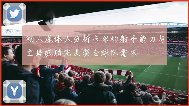 湖人媒体人分析卡尔的射手能力与空接威胁完美契合球队需求