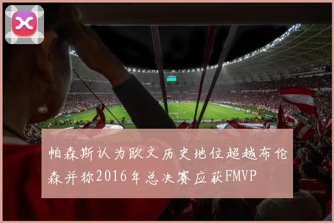 帕森斯认为欧文历史地位超越布伦森并称2016年总决赛应获FMVP
