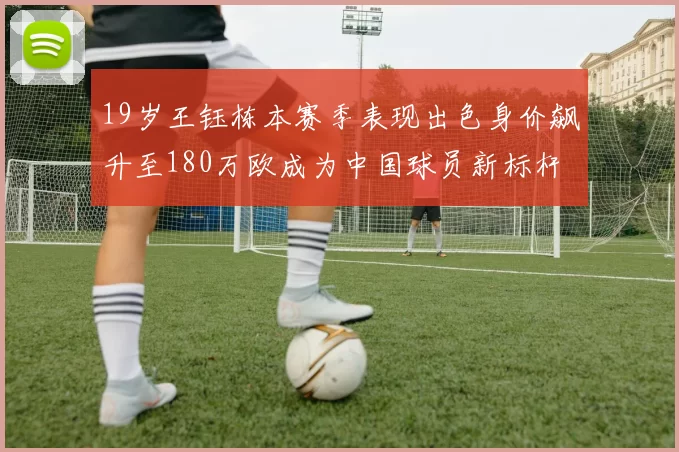 19岁王钰栋本赛季表现出色身价飙升至180万欧成为中国球员新标杆