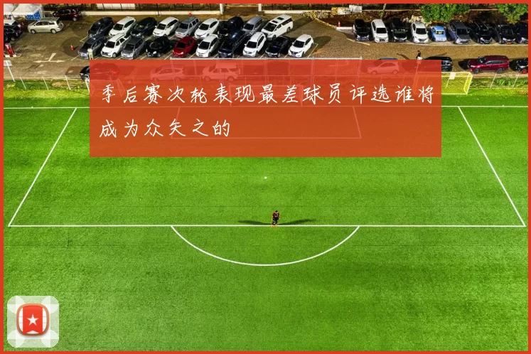 季后赛次轮表现最差球员评选谁将成为众矢之的