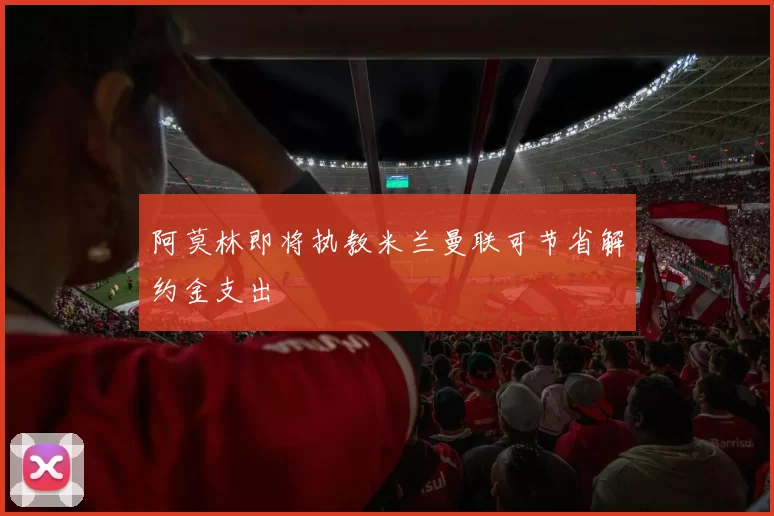 阿莫林即将执教米兰曼联可节省解约金支出