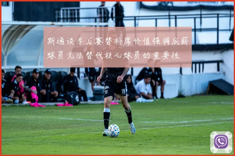 斯通谈季后赛替补席价值强调底薪球员无法替代核心球员的重要性