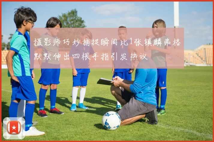 摄影师巧妙捕捉瞬间比1张镇麟弗格默默伸出四根手指引发热议