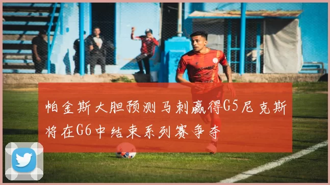 帕金斯大胆预测马刺赢得G5尼克斯将在G6中结束系列赛争夺