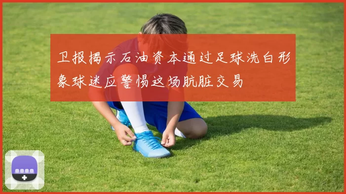 卫报揭示石油资本通过足球洗白形象球迷应警惕这场肮脏交易