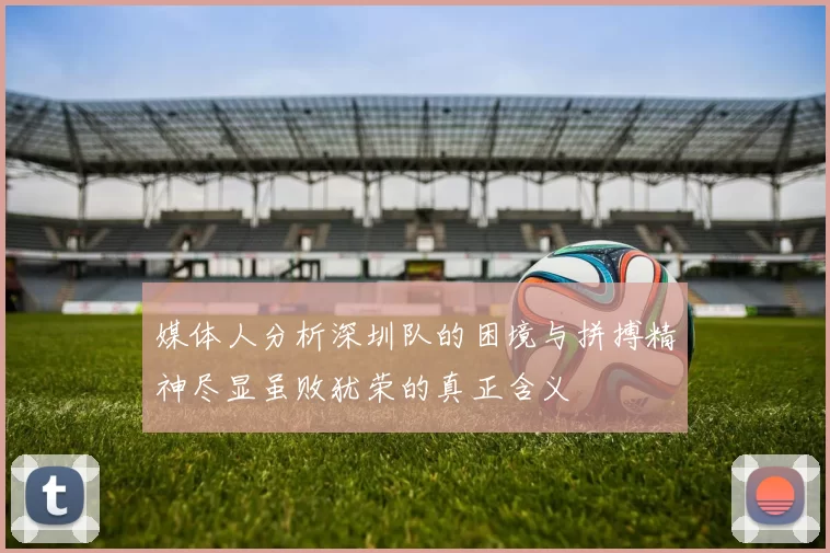 媒体人分析深圳队的困境与拼搏精神尽显虽败犹荣的真正含义