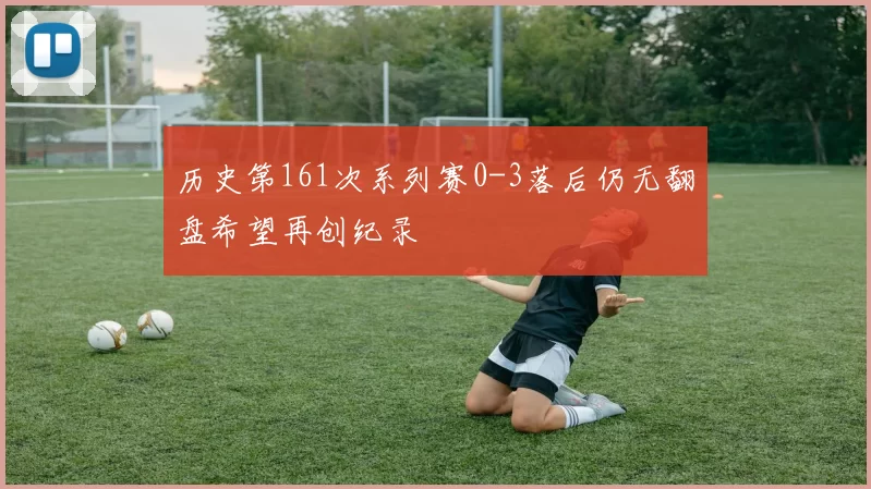 历史第161次系列赛0-3落后仍无翻盘希望再创纪录