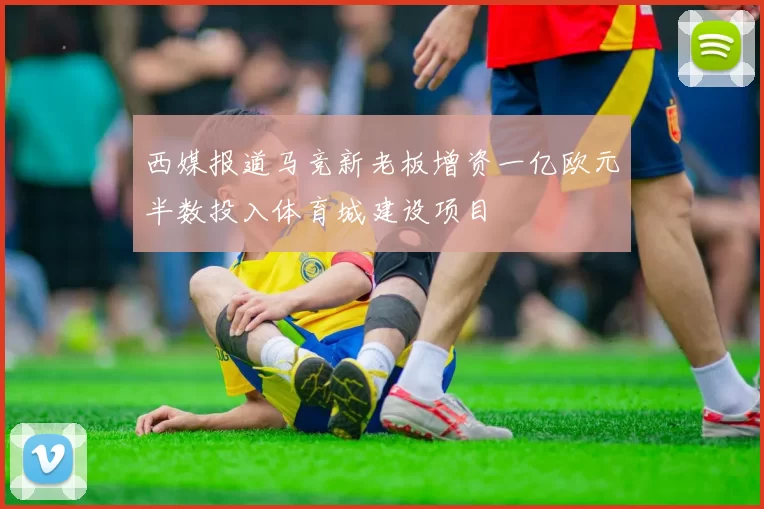 西媒报道马竞新老板增资一亿欧元半数投入体育城建设项目
