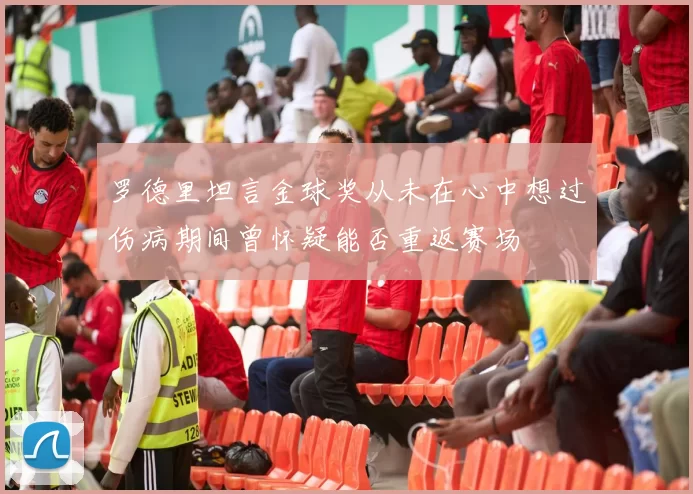 罗德里坦言金球奖从未在心中想过伤病期间曾怀疑能否重返赛场