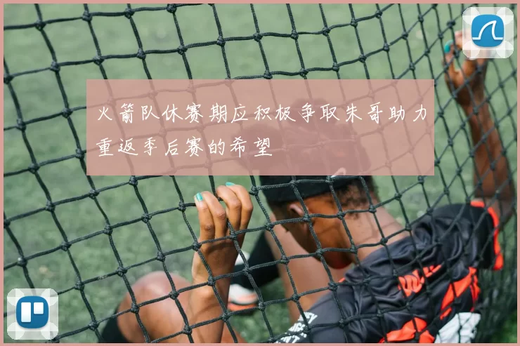 火箭队休赛期应积极争取朱哥助力重返季后赛的希望