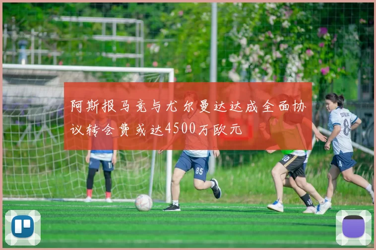 阿斯报马竞与尤尔曼达达成全面协议转会费或达4500万欧元